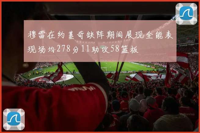 穆雷在约基奇缺阵期间展现全能表现场均278分11助攻58篮板