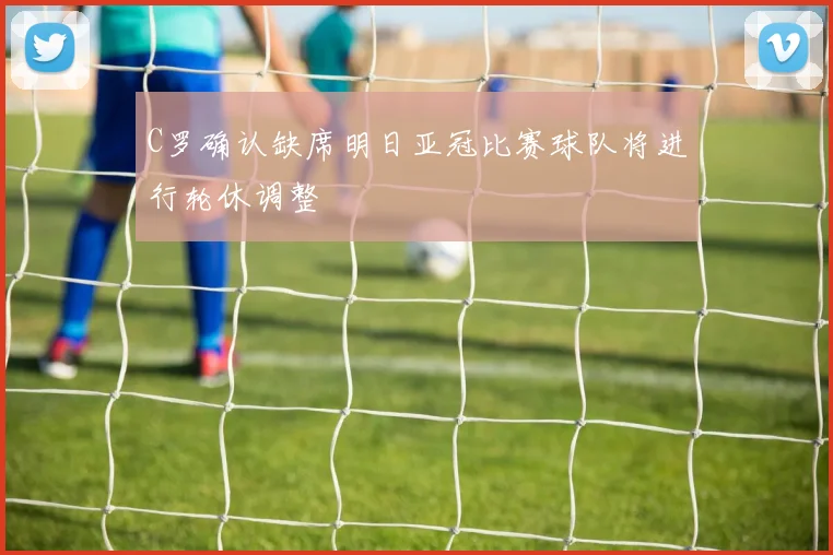 C罗确认缺席明日亚冠比赛球队将进行轮休调整
