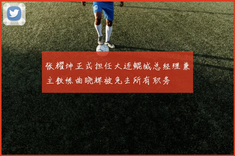 张耀坤正式担任大连鲲城总经理兼主教练曲晓辉被免去所有职务