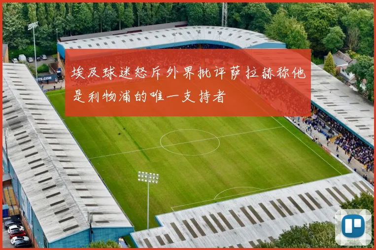埃及球迷怒斥外界批评萨拉赫称他是利物浦的唯一支持者