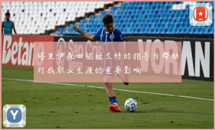 塔里伊森回忆杜兰特的指导与帮助对我职业生涯的重要影响