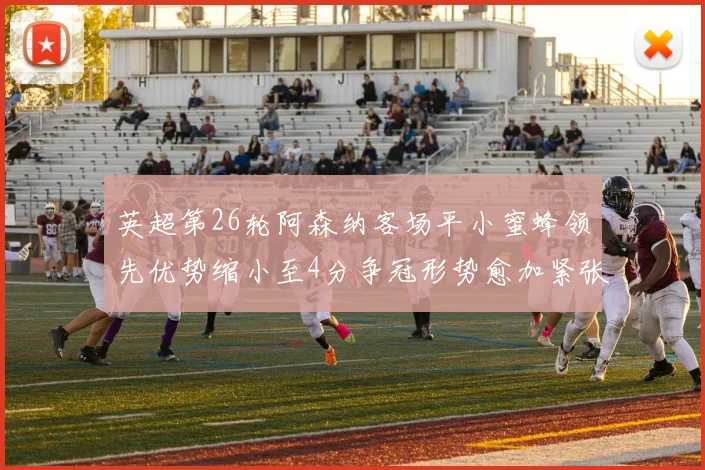 英超第26轮阿森纳客场平小蜜蜂领先优势缩小至4分争冠形势愈加紧张