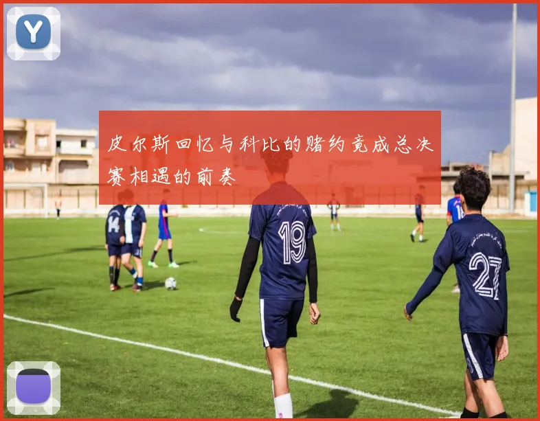 皮尔斯回忆与科比的赌约竟成总决赛相遇的前奏