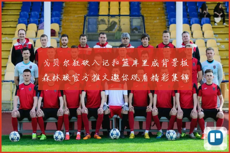 戈贝尔狂砍八记扣篮库里成背景板森林狼官方推文邀你观看精彩集锦