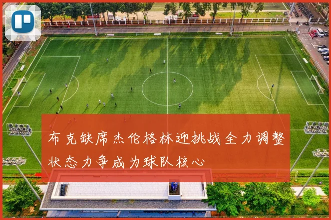 布克缺席杰伦格林迎挑战全力调整状态力争成为球队核心