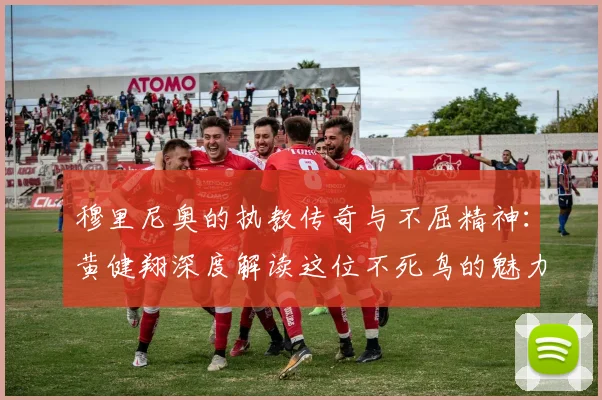 穆里尼奥的执教传奇与不屈精神：黄健翔深度解读这位不死鸟的魅力