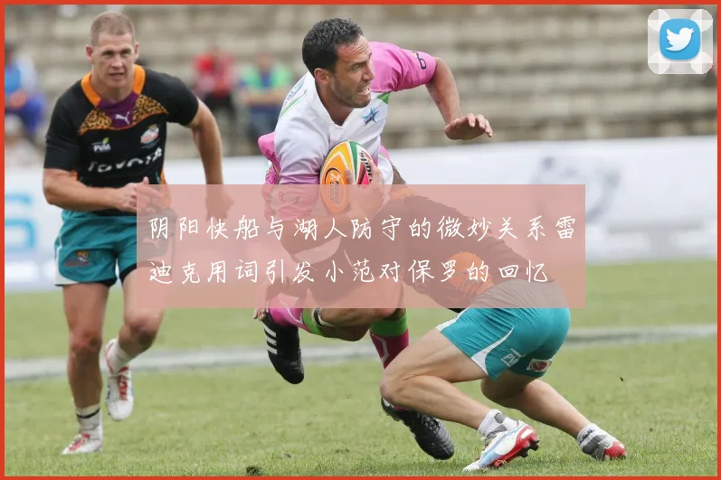 阴阳快船与湖人防守的微妙关系雷迪克用词引发小范对保罗的回忆