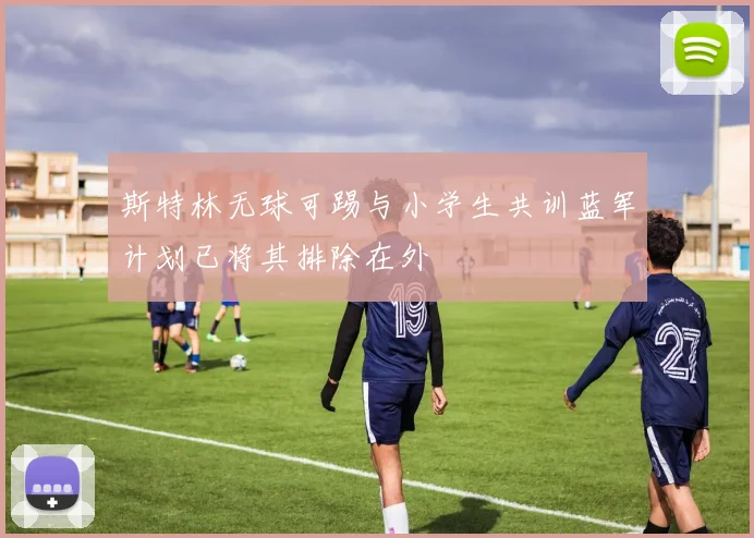 斯特林无球可踢与小学生共训蓝军计划已将其排除在外
