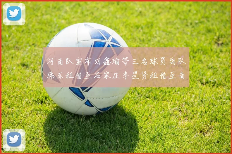 河南队宣布刘鑫瑜等三名球员离队韩东租借至石家庄李星贤租借至南通