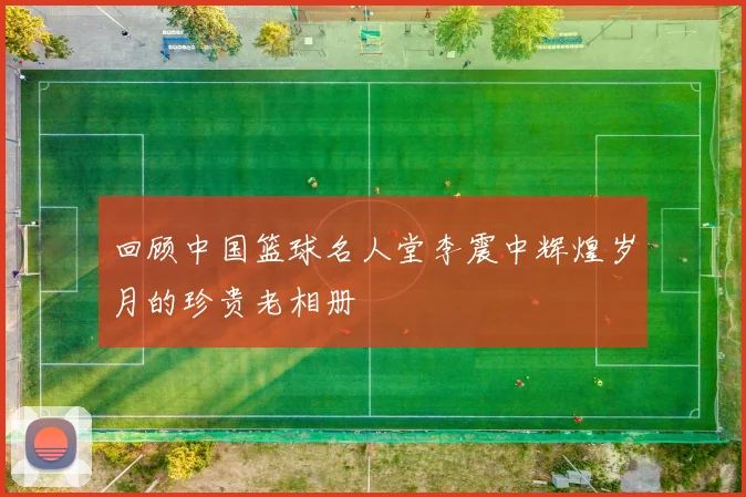 回顾中国篮球名人堂李震中辉煌岁月的珍贵老相册
