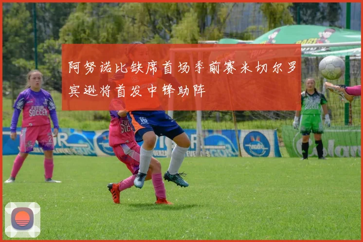 阿努诺比缺席首场季前赛米切尔罗宾逊将首发中锋助阵