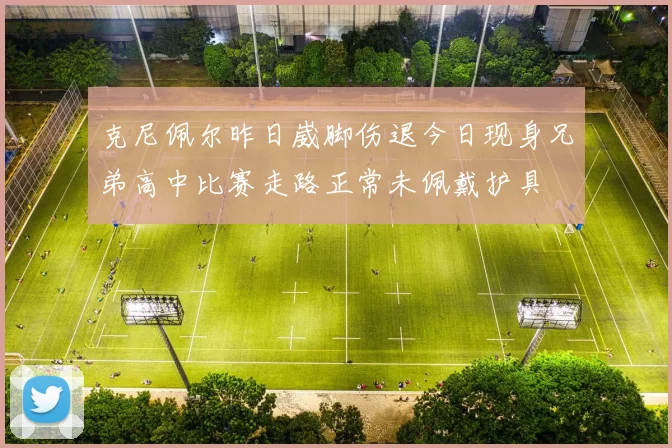 克尼佩尔昨日崴脚伤退今日现身兄弟高中比赛走路正常未佩戴护具