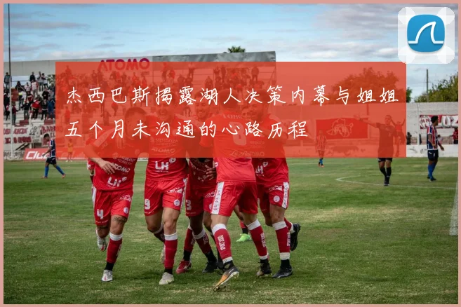 杰西巴斯揭露湖人决策内幕与姐姐五个月未沟通的心路历程