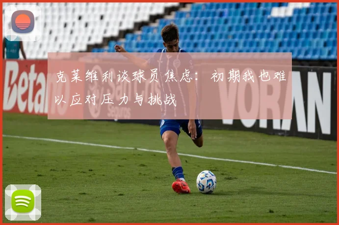 克莱维利谈球员焦虑：初期我也难以应对压力与挑战