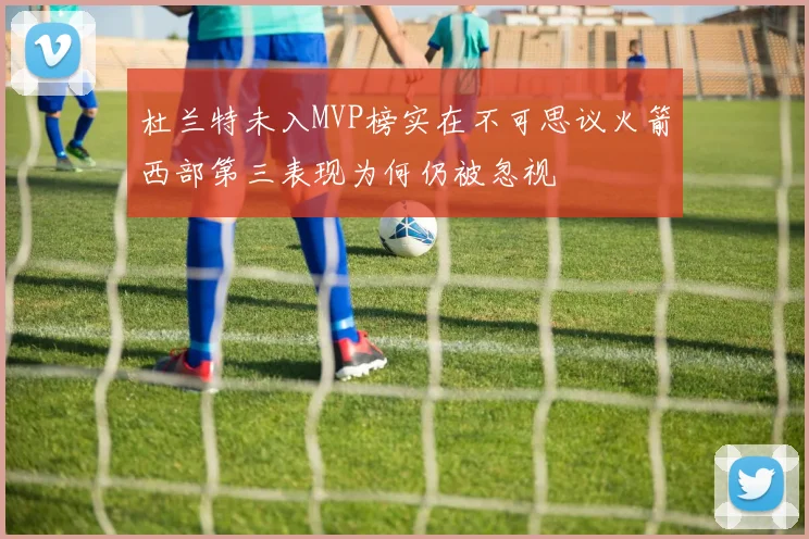杜兰特未入MVP榜实在不可思议火箭西部第三表现为何仍被忽视