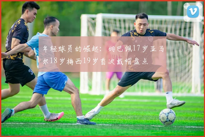 年轻球员的崛起：姆巴佩17岁亚马尔18岁梅西19岁首次戴帽盘点