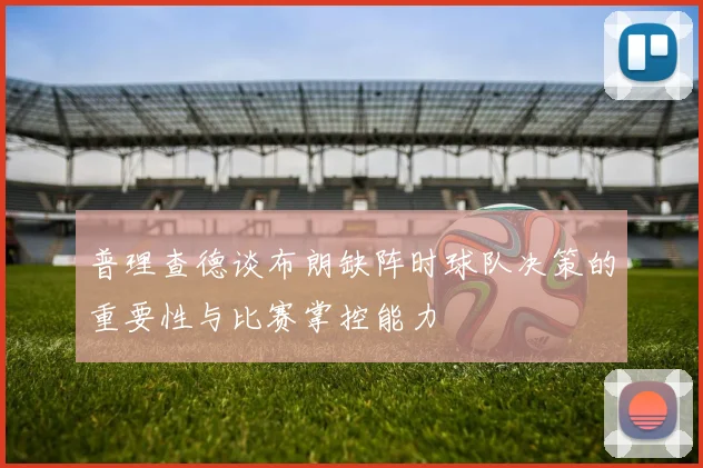 普理查德谈布朗缺阵时球队决策的重要性与比赛掌控能力