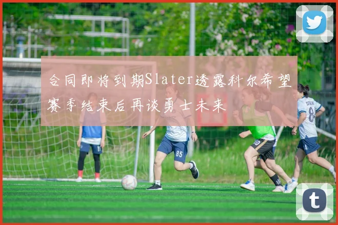 合同即将到期Slater透露科尔希望赛季结束后再谈勇士未来