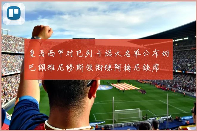 皇马西甲对巴列卡诺大名单公布姆巴佩维尼修斯领衔琼阿梅尼缺席