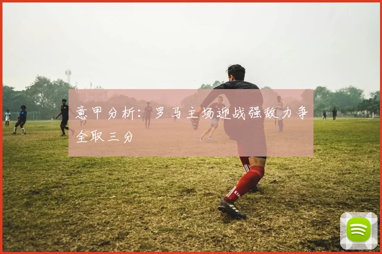 意甲分析：罗马主场迎战强敌力争全取三分