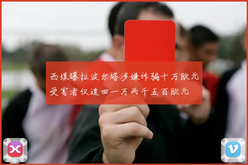 西媒曝拉波尔塔涉嫌诈骗十万欧元受害者仅追回一万两千五百欧元