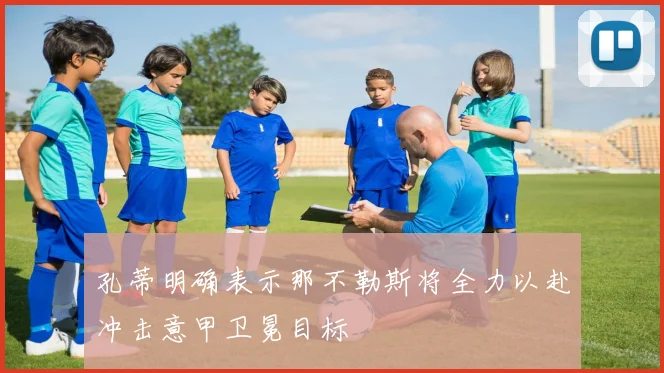 孔蒂明确表示那不勒斯将全力以赴冲击意甲卫冕目标