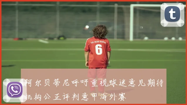 阿尔贝蒂尼呼吁重视球迷意见期待机构公正评判意甲海外赛