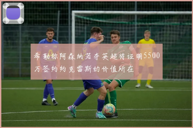 希勒称阿森纳若夺英超将证明5500万签约约克雷斯的价值所在
