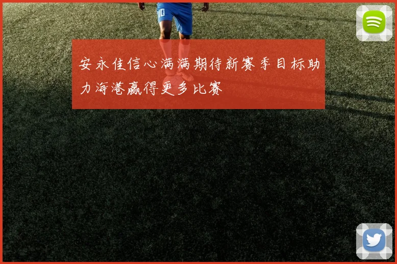 安永佳信心满满期待新赛季目标助力海港赢得更多比赛