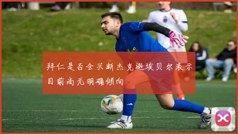 拜仁是否会买断杰克逊埃贝尔表示目前尚无明确倾向