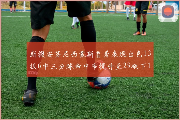 新援安芬尼西蒙斯首秀表现出色13投6中三分球命中率提升至29砍下18分3助攻