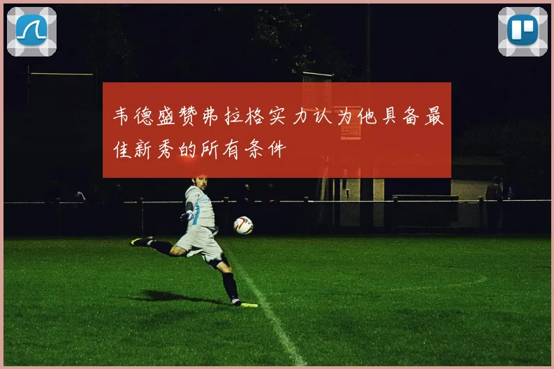 韦德盛赞弗拉格实力认为他具备最佳新秀的所有条件