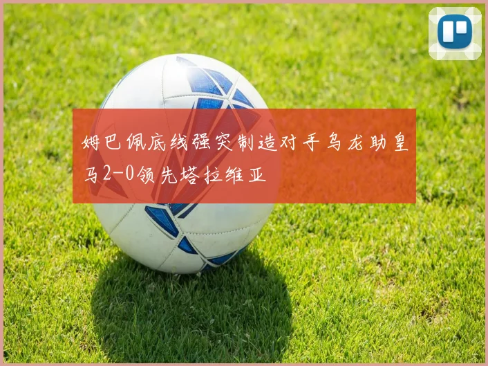 姆巴佩底线强突制造对手乌龙助皇马2-0领先塔拉维亚