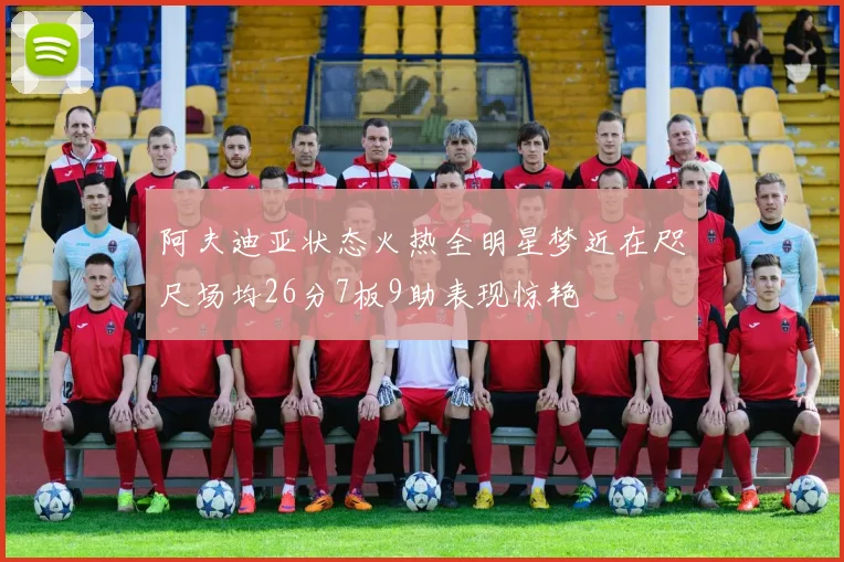 阿夫迪亚状态火热全明星梦近在咫尺场均26分7板9助表现惊艳