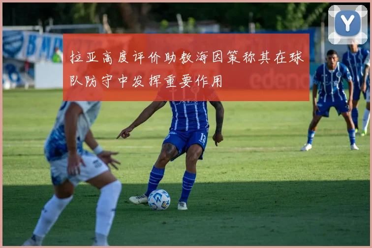 拉亚高度评价助教海因策称其在球队防守中发挥重要作用