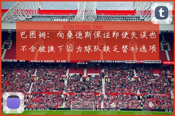 巴图姆：向桑德斯保证即使失误也不会被换下因为球队缺乏替补选项