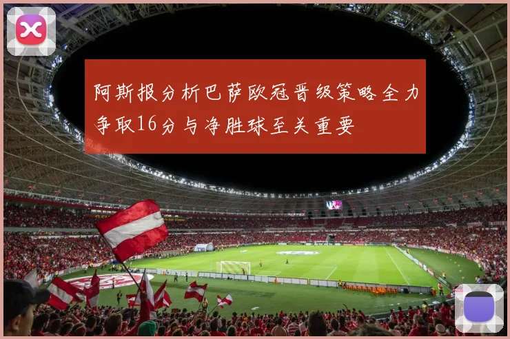 阿斯报分析巴萨欧冠晋级策略全力争取16分与净胜球至关重要