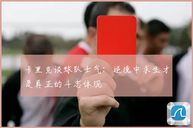 卡里克谈球队士气：逆境中求生才是真正的斗志体现