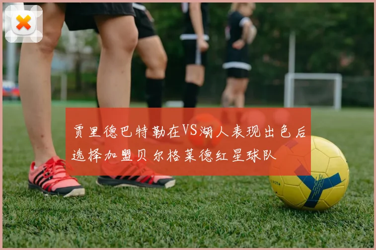 贾里德巴特勒在VS湖人表现出色后选择加盟贝尔格莱德红星球队