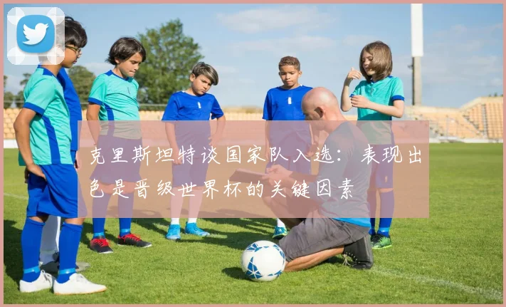 克里斯坦特谈国家队入选：表现出色是晋级世界杯的关键因素