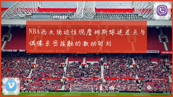 NBA西决场边惊现詹姆斯球迷差点与偶像亲密接触的激动时刻