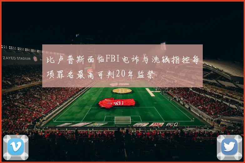 比卢普斯面临FBI电诈与洗钱指控每项罪名最高可判20年监禁