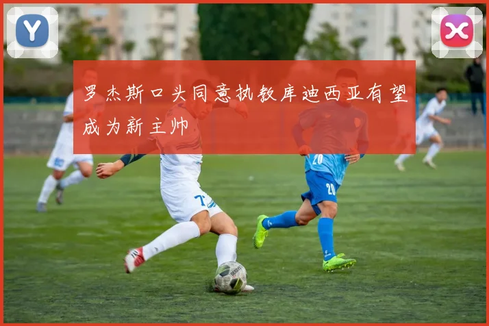罗杰斯口头同意执教库迪西亚有望成为新主帅