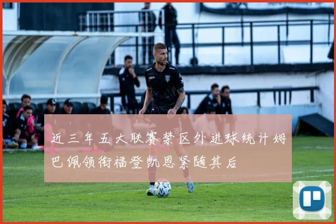 近三年五大联赛禁区外进球统计姆巴佩领衔福登凯恩紧随其后