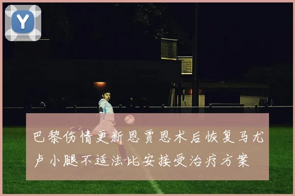 巴黎伤情更新恩贾恩术后恢复马尤卢小腿不适法比安接受治疗方案