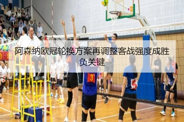 阿森纳欧冠轮换方案再调整客战强度成胜负关键